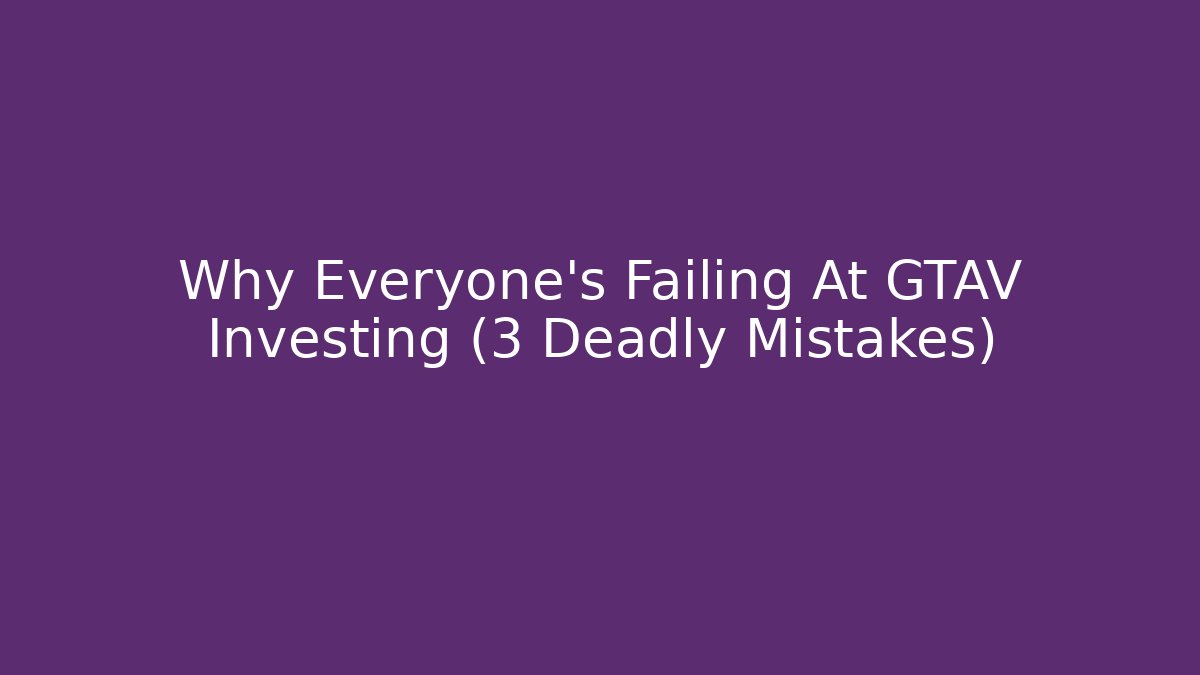 Why Everyone’s Failing At GTAV Investing (3 Deadly Mistakes)