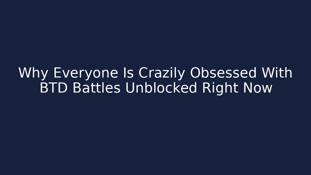 Why Everyone Is Crazily Obsessed With BTD Battles Unblocked Right Now