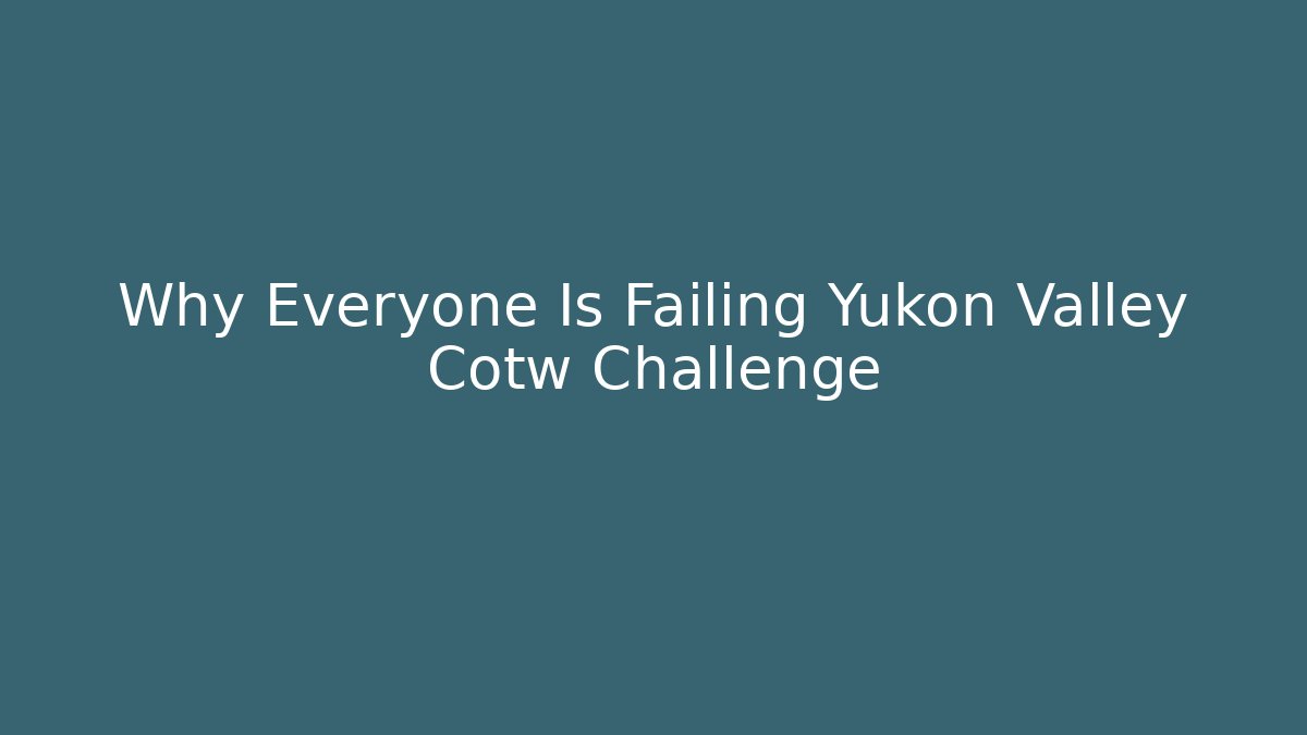 Why Everyone Is Failing Yukon Valley Cotw Challenge