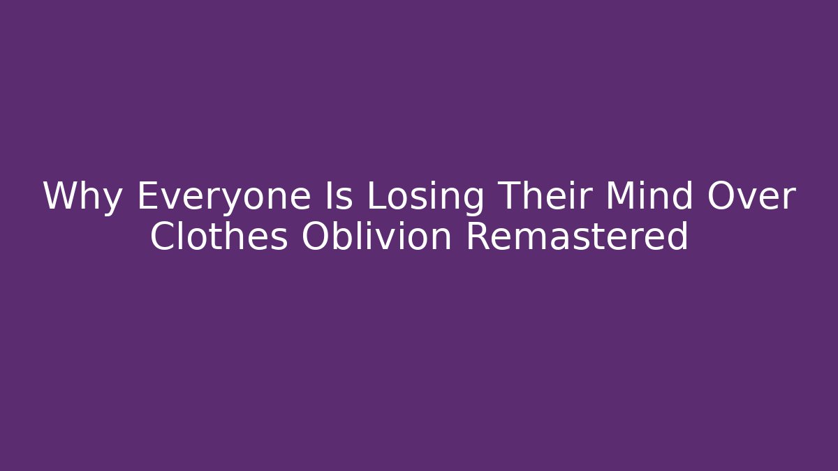 Why Everyone Is Losing Their Mind Over Clothes Oblivion Remastered