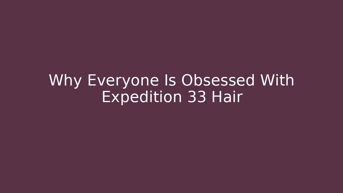 Why Everyone Is Obsessed With Expedition 33 Hair