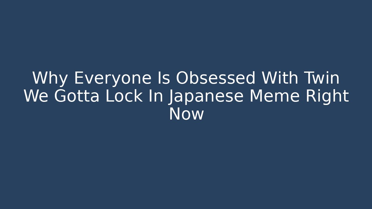 Why Everyone Is Obsessed With Twin We Gotta Lock In Japanese Meme Right Now