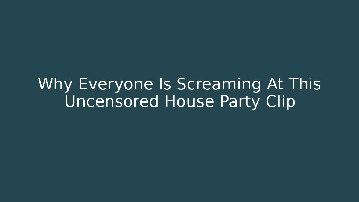 Why Everyone Is Screaming At This Uncensored House Party Clip