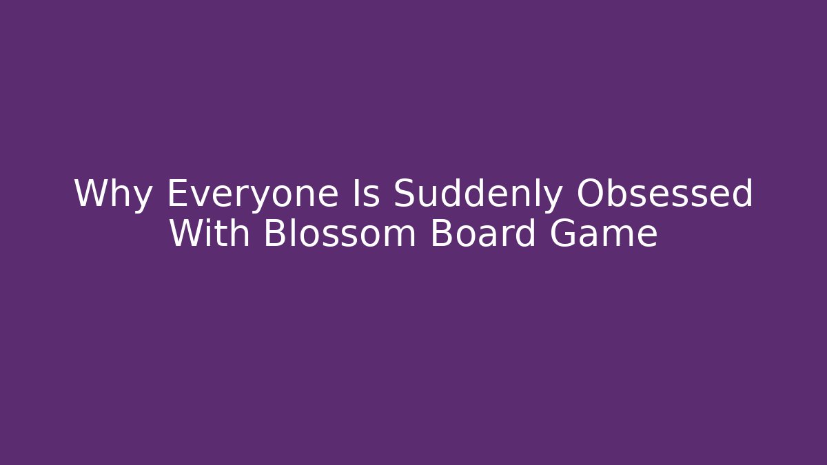 Why Everyone Is Suddenly Obsessed With Blossom Board Game
