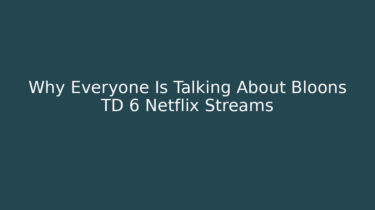 Why Everyone Is Talking About Bloons TD 6 Netflix Streams