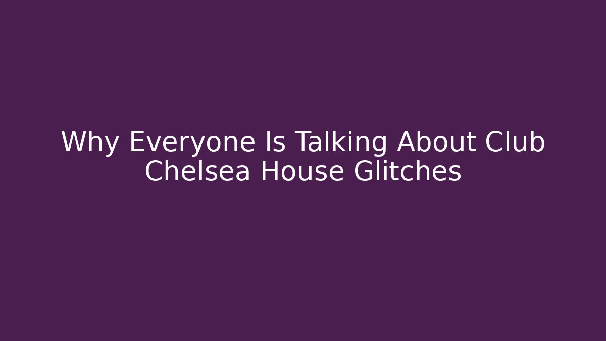 Why Everyone Is Talking About Club Chelsea House Glitches