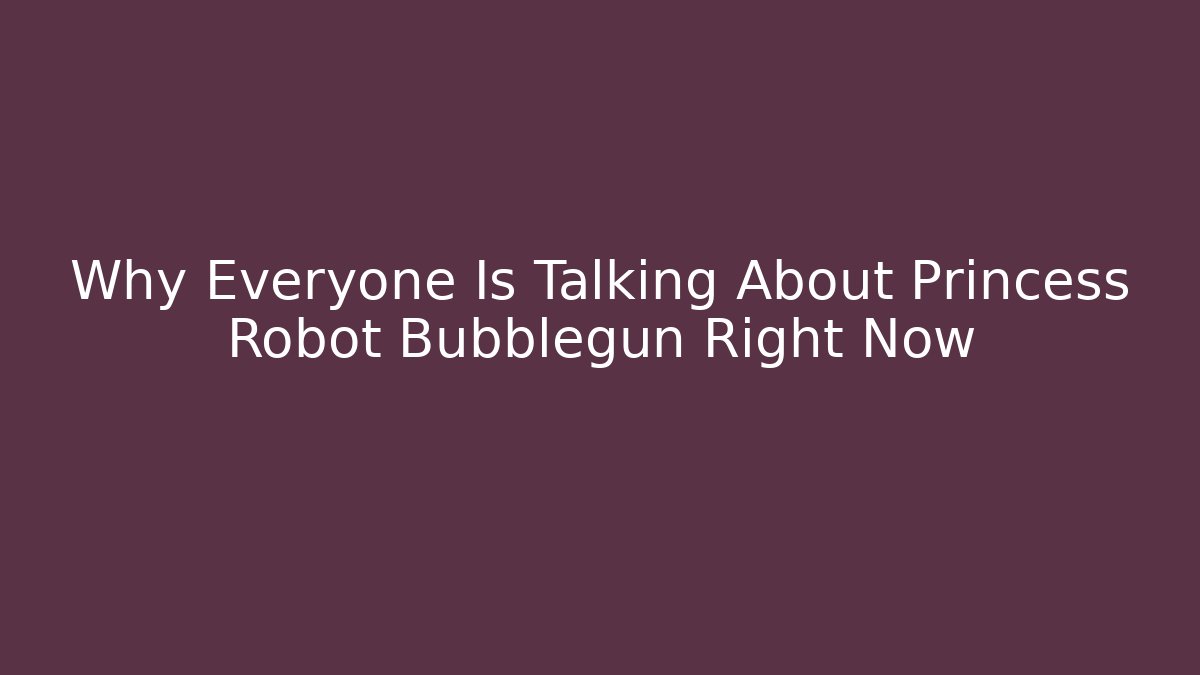 Why Everyone Is Talking About Princess Robot Bubblegun Right Now
