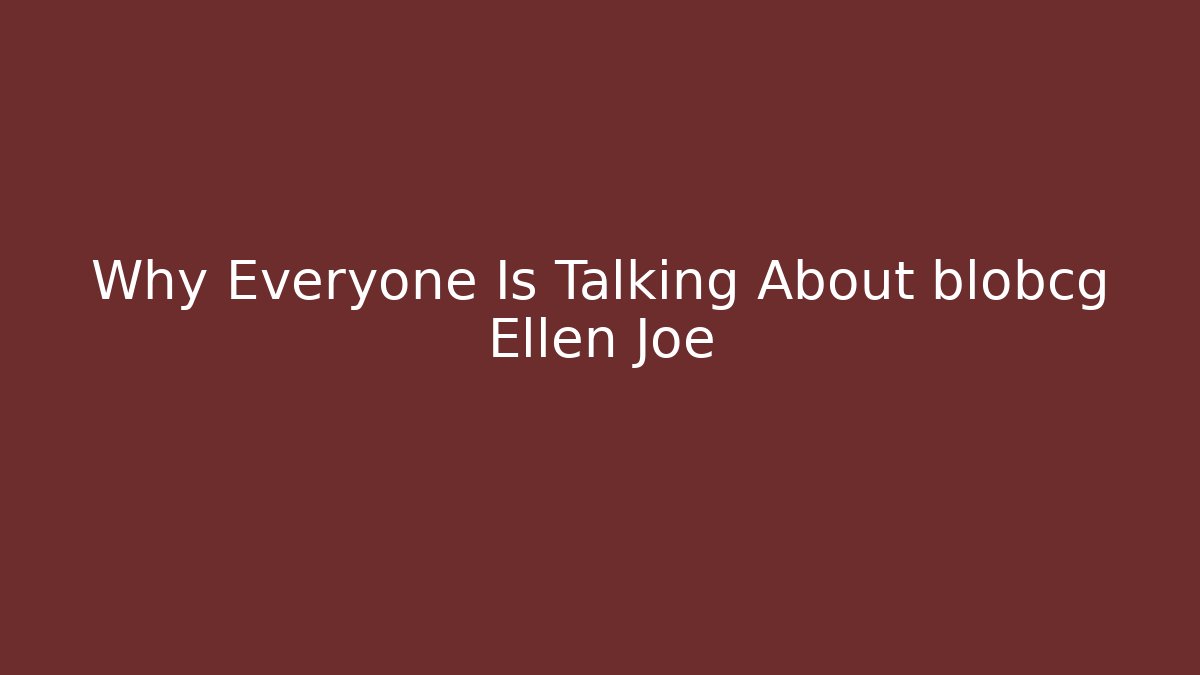 Why Everyone Is Talking About blobcg Ellen Joe