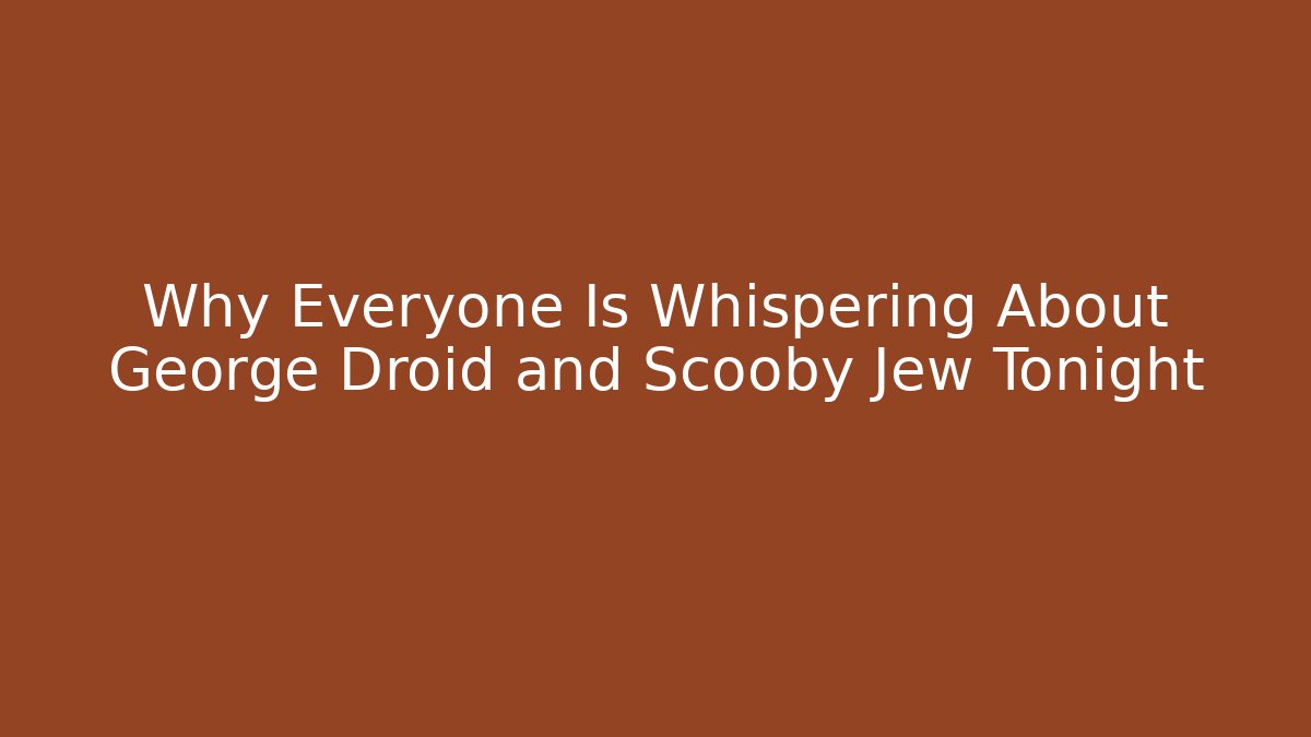 Why Everyone Is Whispering About George Droid and Scooby Jew Tonight
