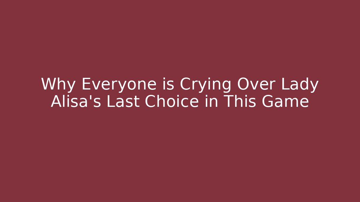 Why Everyone is Crying Over Lady Alisa's Last Choice in This Game