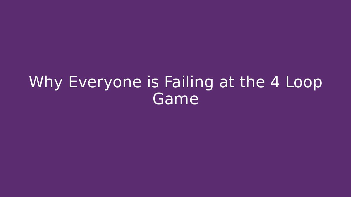 Why Everyone is Failing at the 4 Loop Game