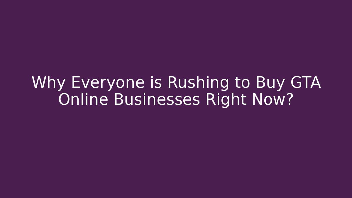 Why Everyone is Rushing to Buy GTA Online Businesses Right Now?