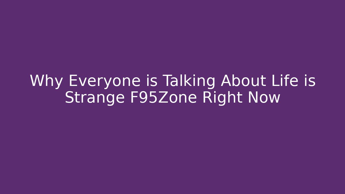 Why Everyone is Talking About Life is Strange F95Zone Right Now