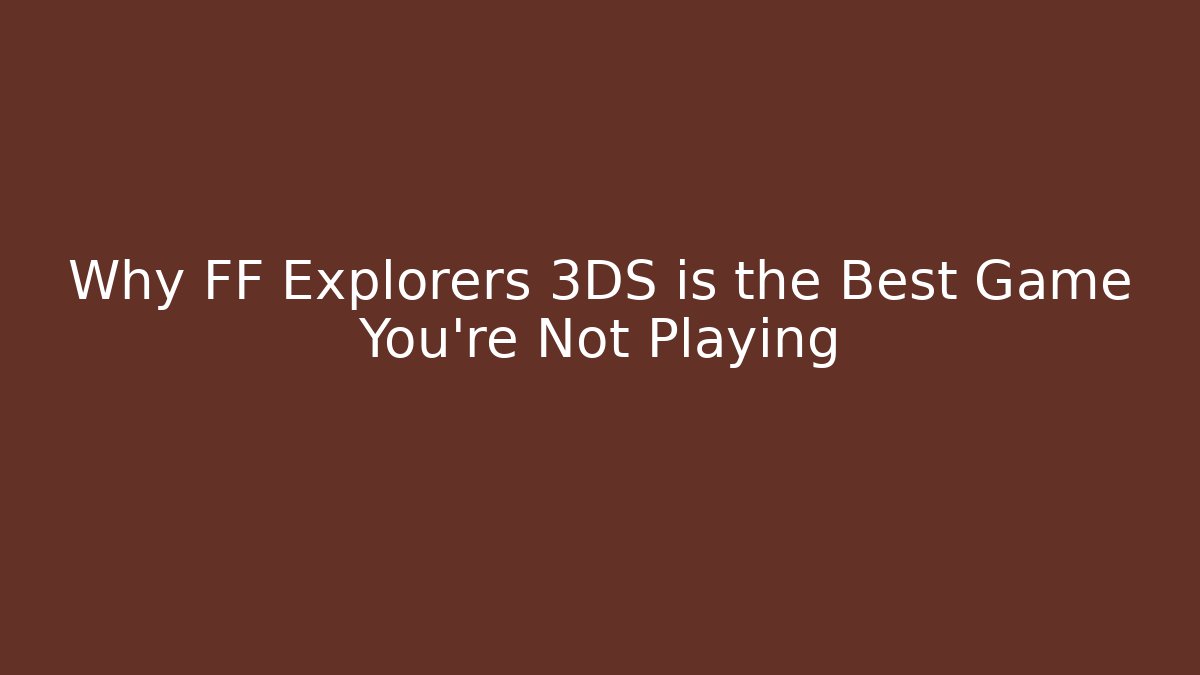 Why FF Explorers 3DS is the Best Game You're Not Playing