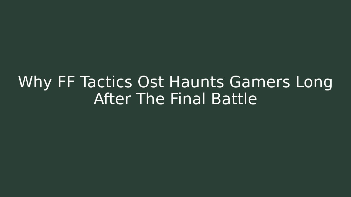 Why FF Tactics Ost Haunts Gamers Long After The Final Battle