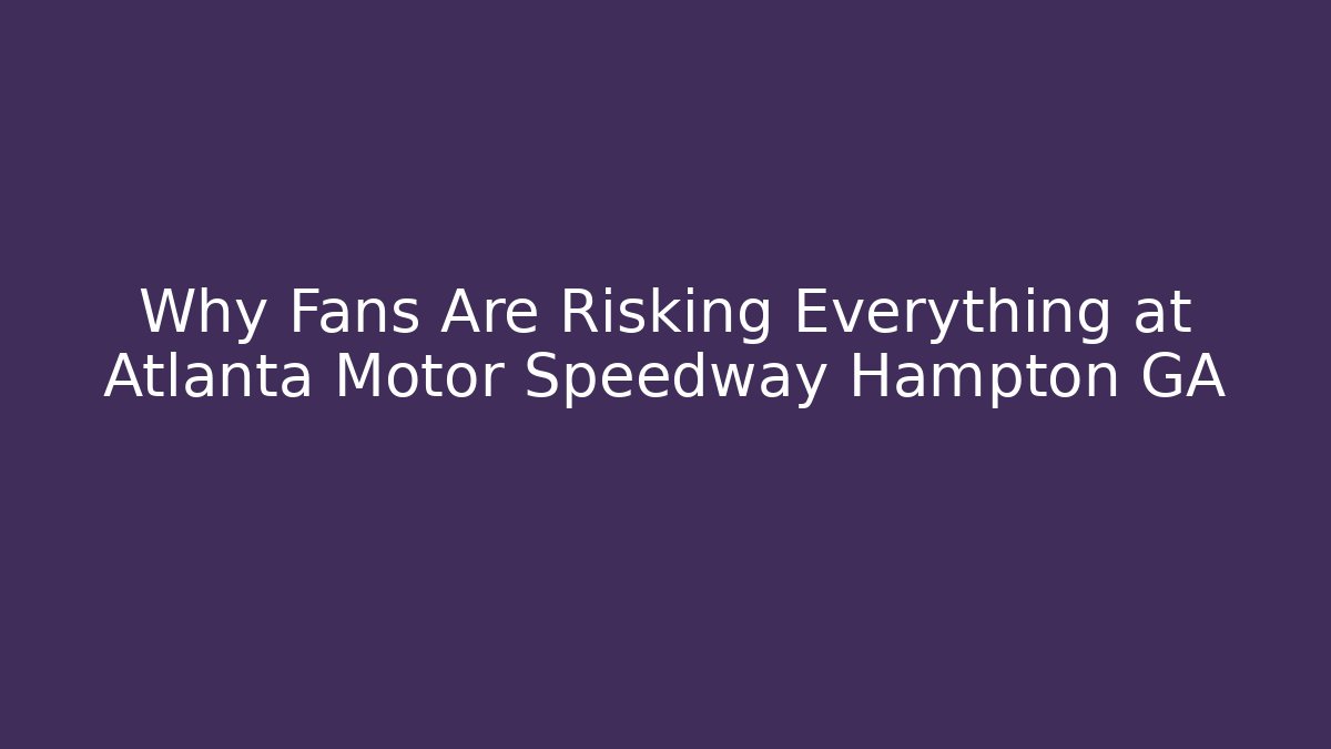 Why Fans Are Risking Everything at Atlanta Motor Speedway Hampton GA