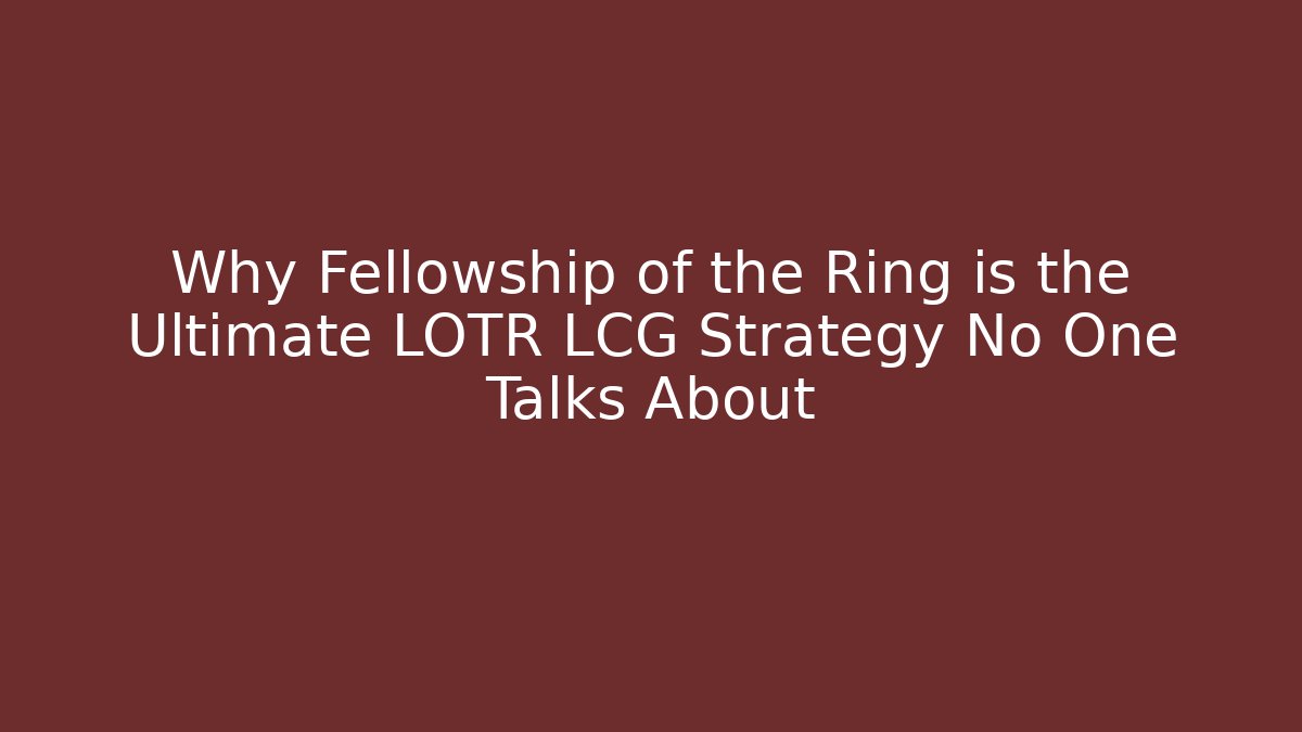 Why Fellowship of the Ring is the Ultimate LOTR LCG Strategy No One Talks About