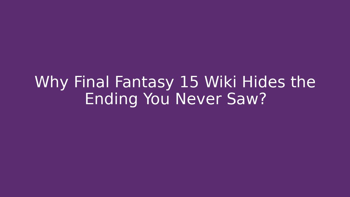 Why Final Fantasy 15 Wiki Hides the Ending You Never Saw?