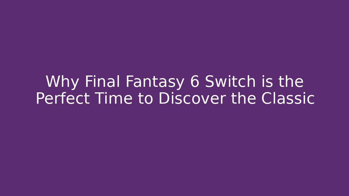 Why Final Fantasy 6 Switch is the Perfect Time to Discover the Classic