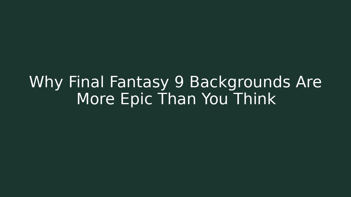 Why Final Fantasy 9 Backgrounds Are More Epic Than You Think