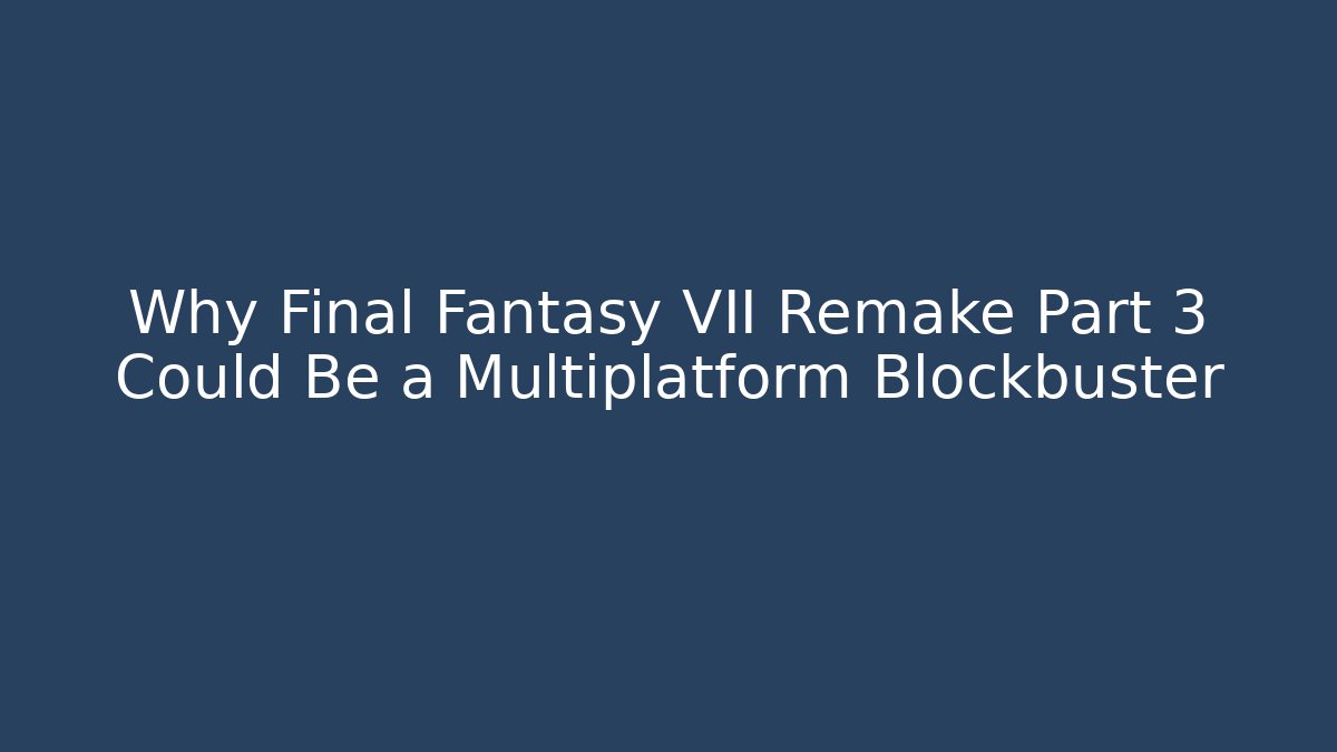 Why Final Fantasy VII Remake Part 3 Could Be a Multiplatform Blockbuster
