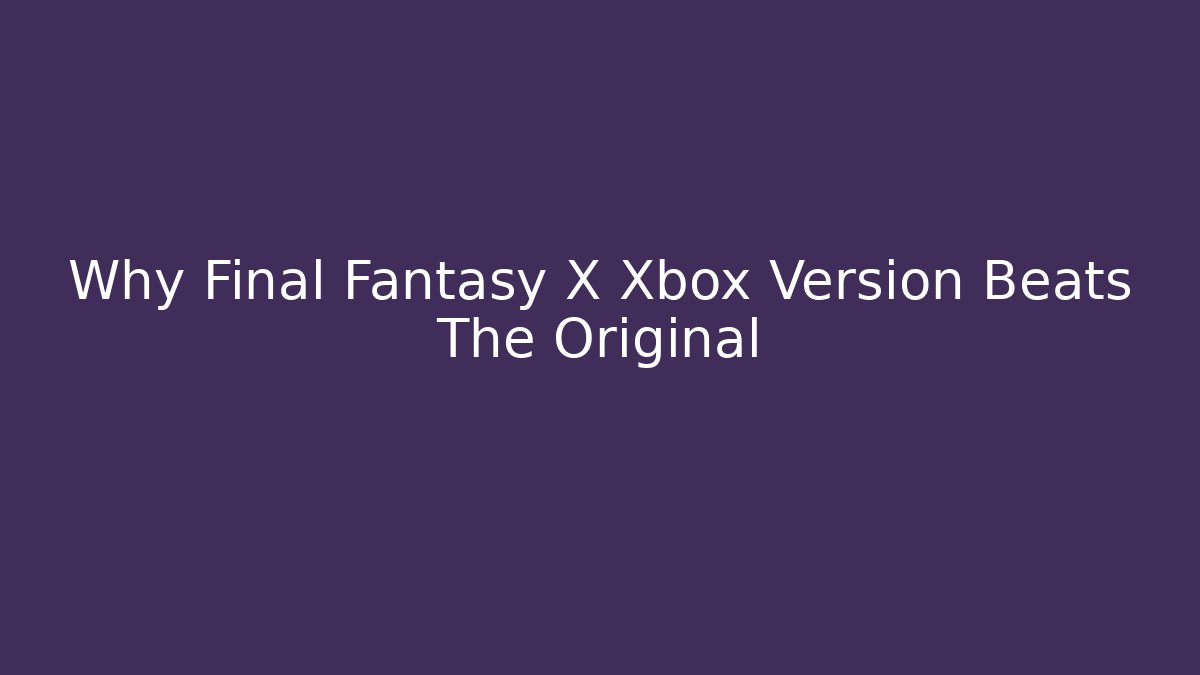 Why Final Fantasy X Xbox Version Beats The Original