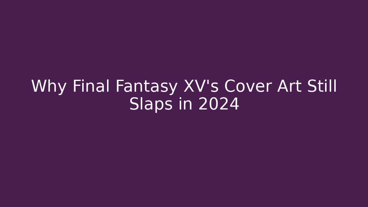 Why Final Fantasy XV's Cover Art Still Slaps in 2024