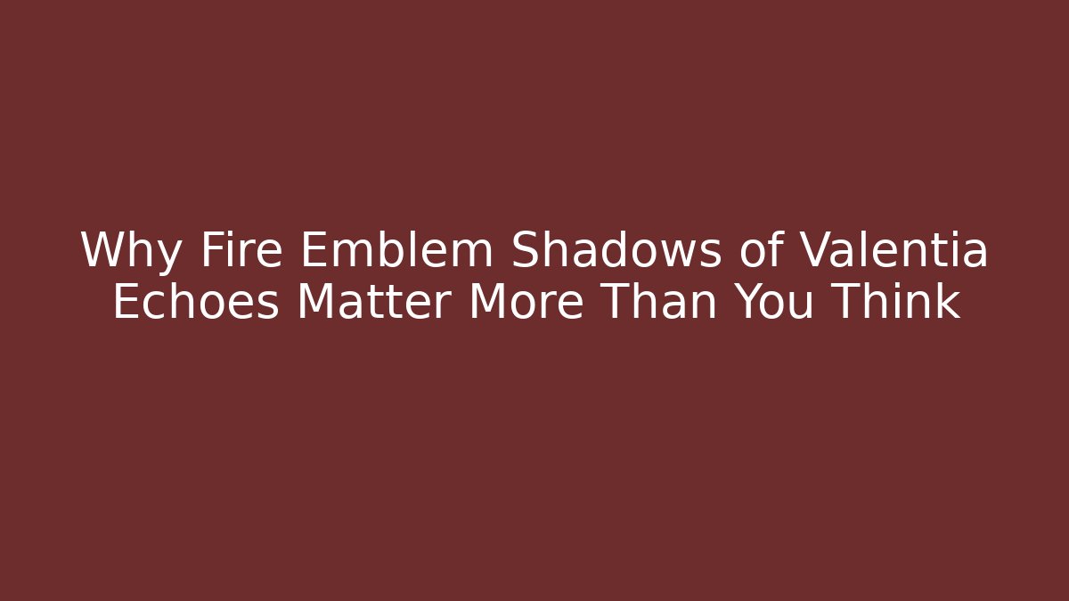 Why Fire Emblem Shadows of Valentia Echoes Matter More Than You Think