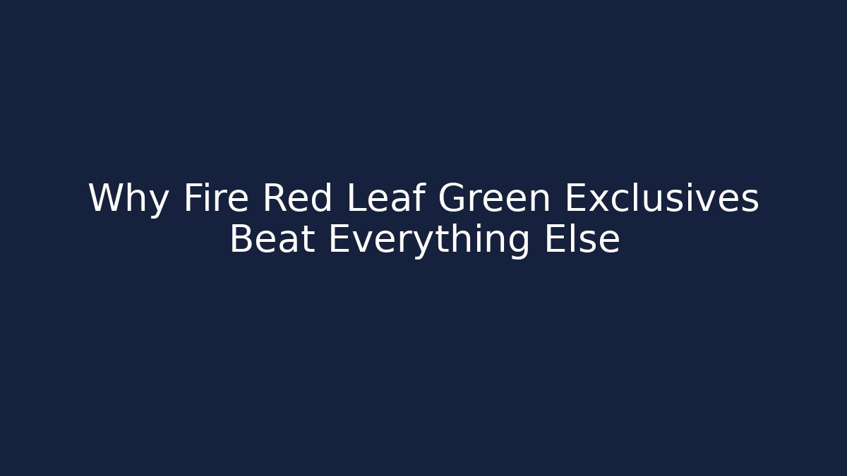 Why Fire Red Leaf Green Exclusives Beat Everything Else