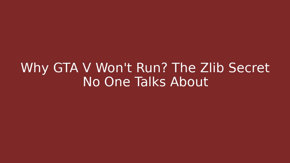 Why GTA V Won’t Run? The Zlib Secret No One Talks About