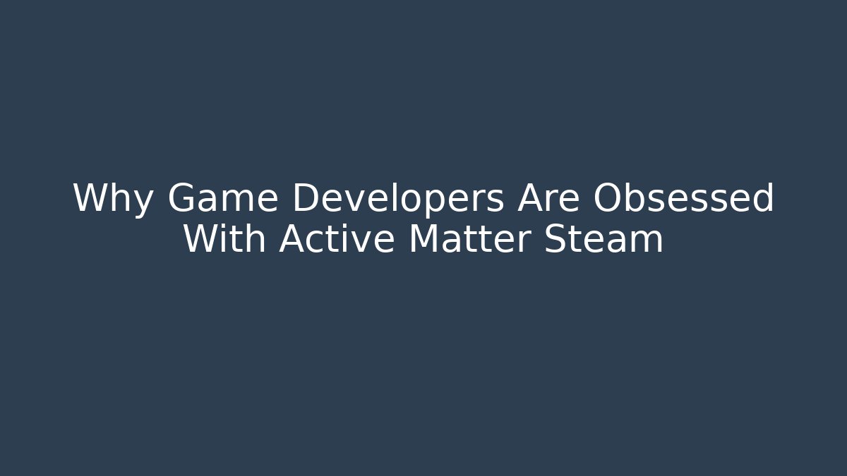 Why Game Developers Are Obsessed With Active Matter Steam