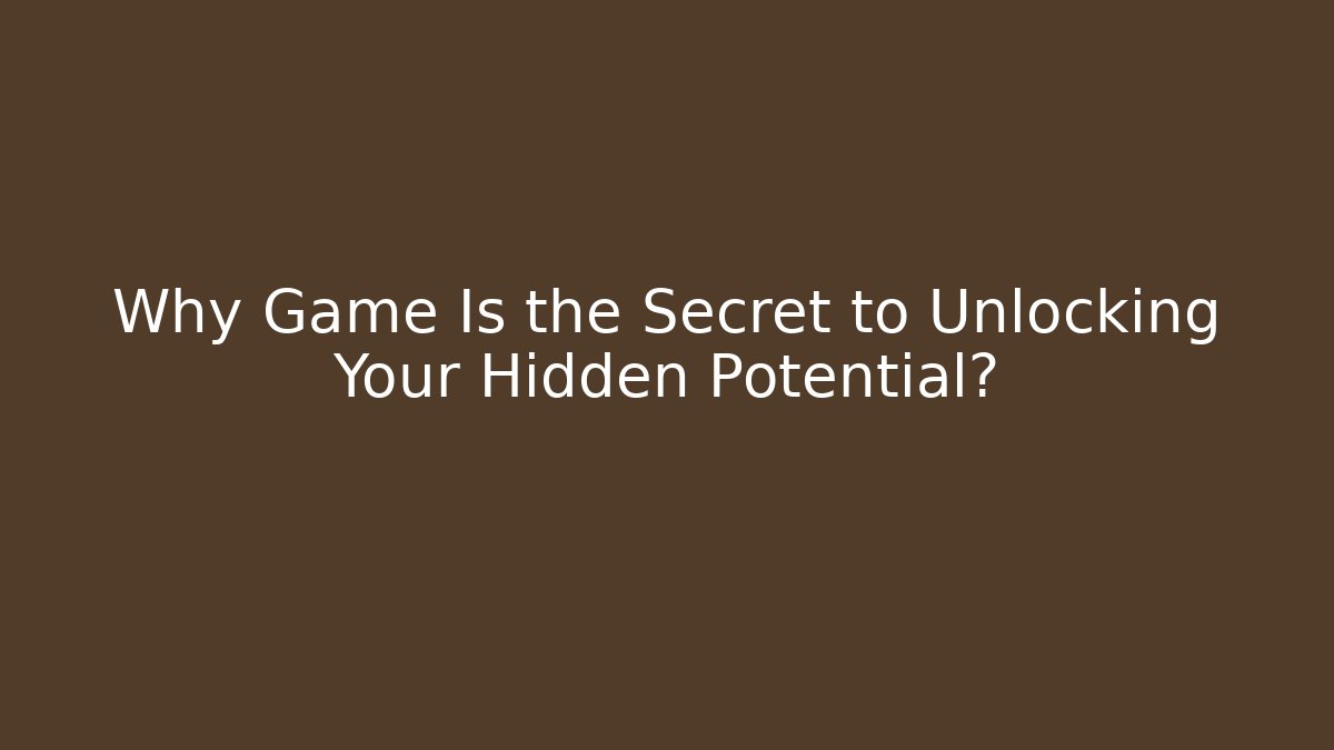 Why Game Is the Secret to Unlocking Your Hidden Potential?