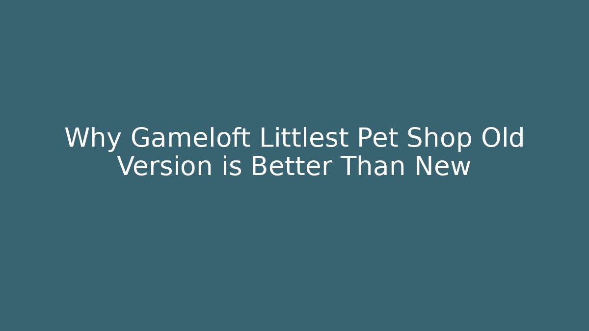 Why Gameloft Littlest Pet Shop Old Version is Better Than New