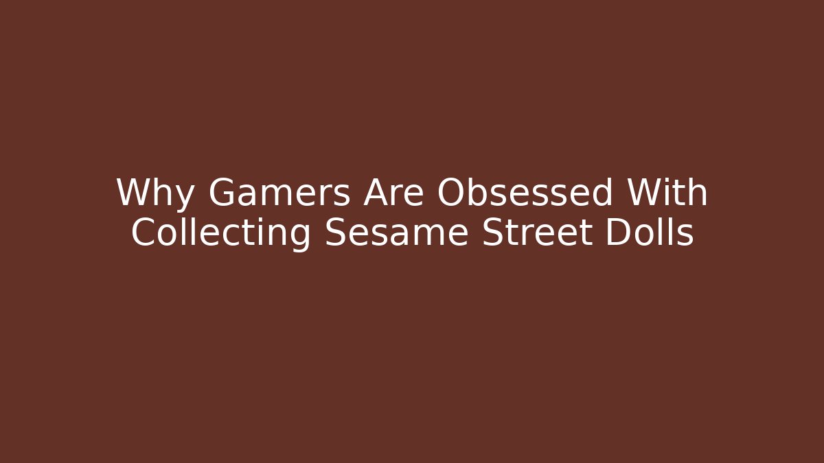 Why Gamers Are Obsessed With Collecting Sesame Street Dolls