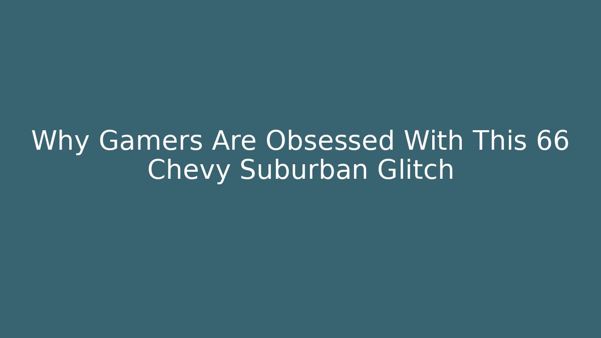 Why Gamers Are Obsessed With This 66 Chevy Suburban Glitch