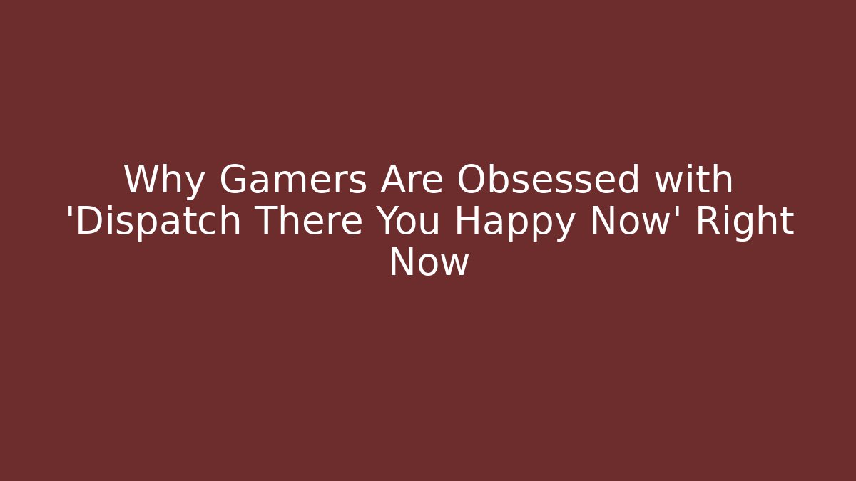 Why Gamers Are Obsessed with 'Dispatch There You Happy Now' Right Now