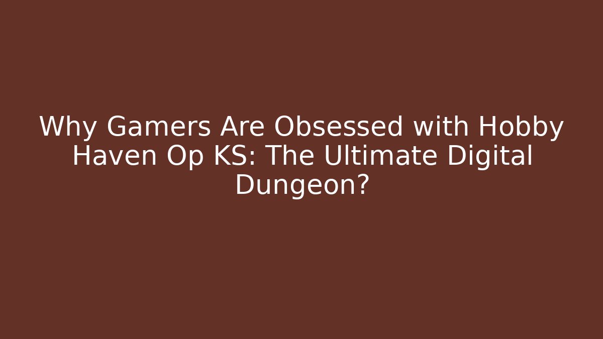 Why Gamers Are Obsessed with Hobby Haven Op KS: The Ultimate Digital Dungeon?