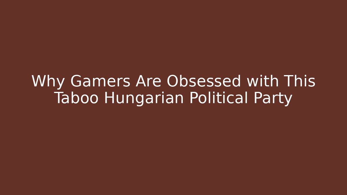 Why Gamers Are Obsessed with This Taboo Hungarian Political Party