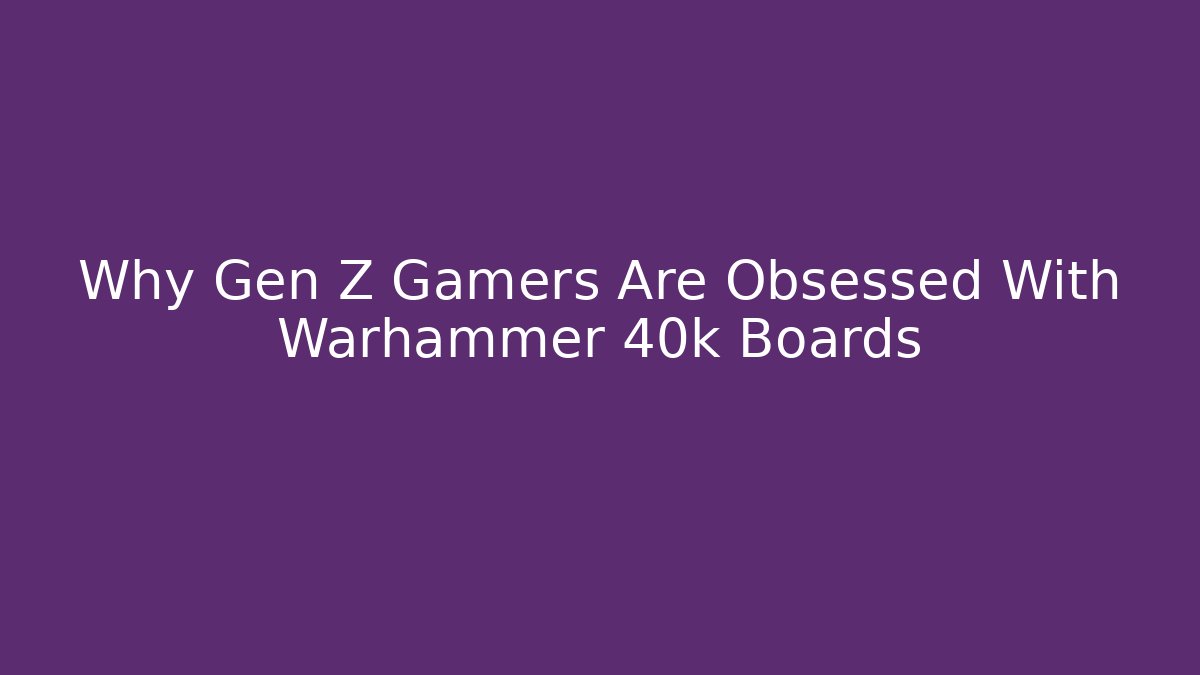 Why Gen Z Gamers Are Obsessed With Warhammer 40k Boards