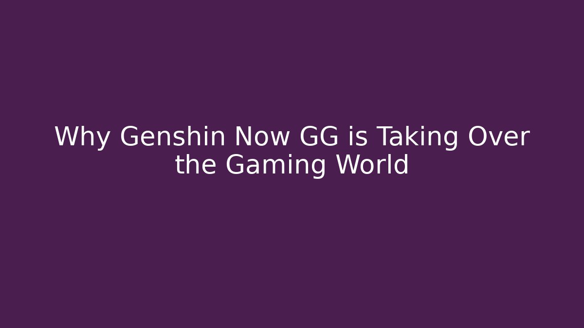 Why Genshin Now GG is Taking Over the Gaming World