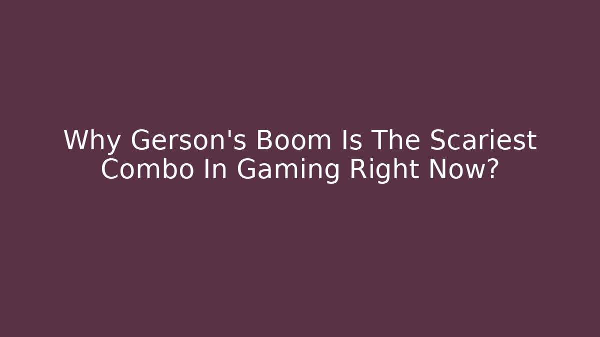 Why Gerson's Boom Is The Scariest Combo In Gaming Right Now?