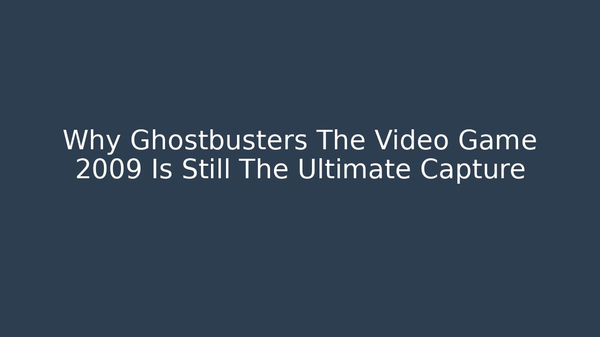Why Ghostbusters The Video Game 2009 Is Still The Ultimate Capture