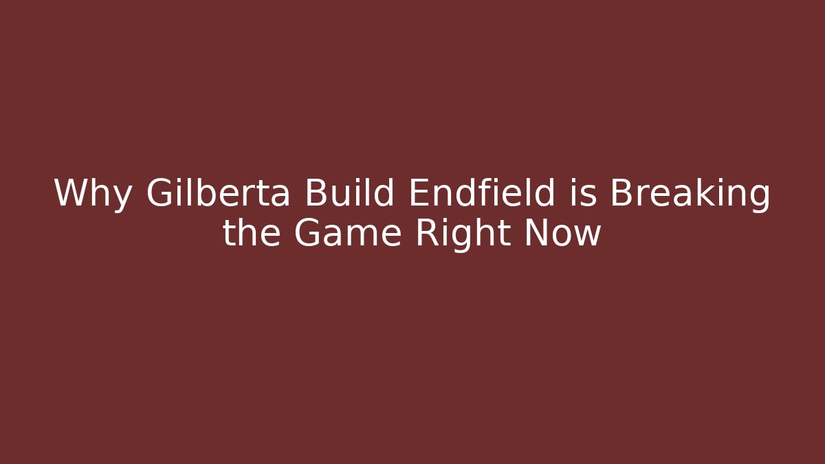Why Gilberta Build Endfield is Breaking the Game Right Now