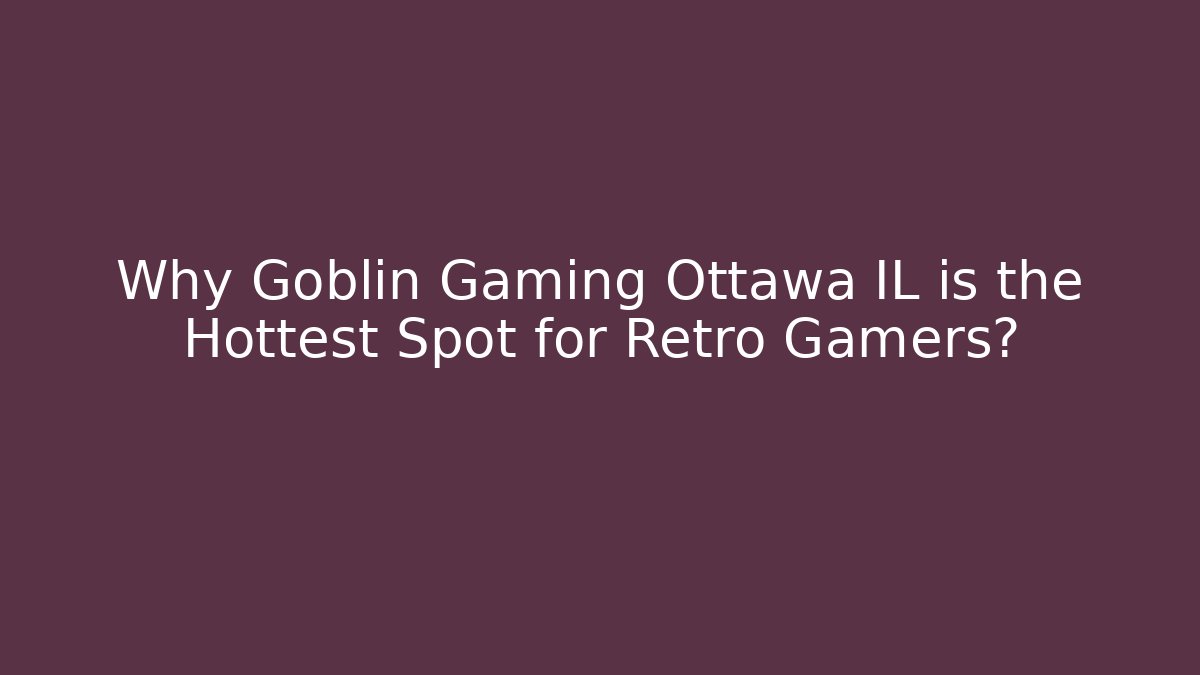 Why Goblin Gaming Ottawa IL is the Hottest Spot for Retro Gamers?