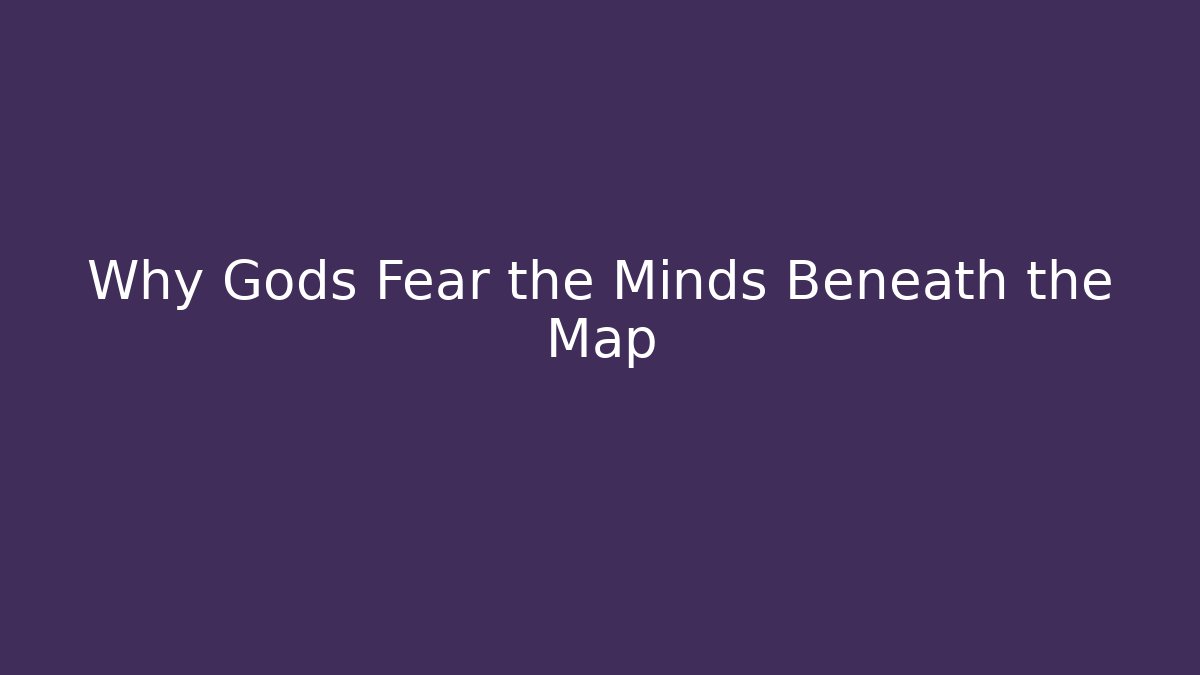 Why Gods Fear the Minds Beneath the Map