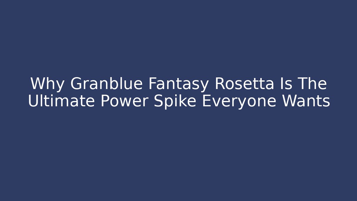 Why Granblue Fantasy Rosetta Is The Ultimate Power Spike Everyone Wants