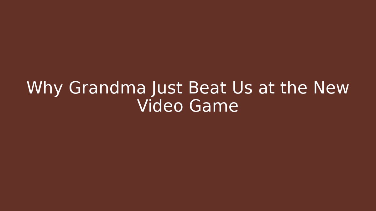 Why Grandma Just Beat Us at the New Video Game