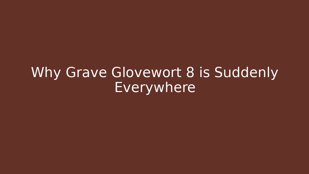 Why Grave Glovewort 8 is Suddenly Everywhere