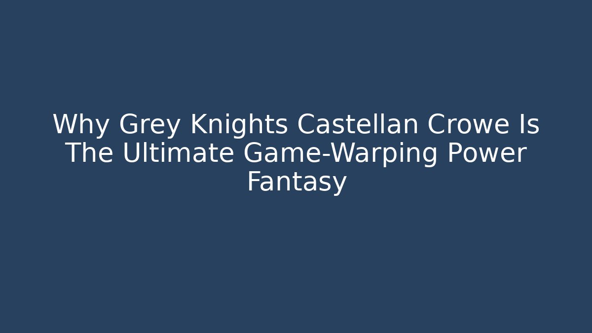 Why Grey Knights Castellan Crowe Is The Ultimate Game-Warping Power Fantasy