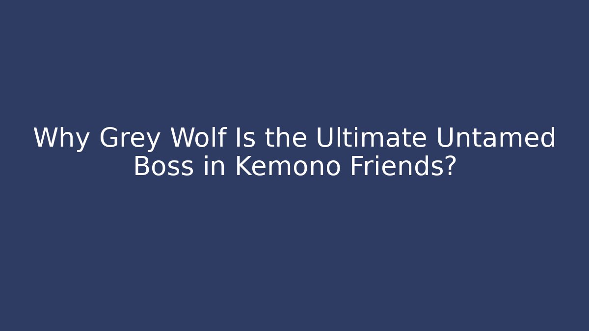 Why Grey Wolf Is the Ultimate Untamed Boss in Kemono Friends?